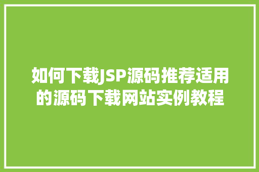 如何下载JSP源码推荐适用的源码下载网站实例教程